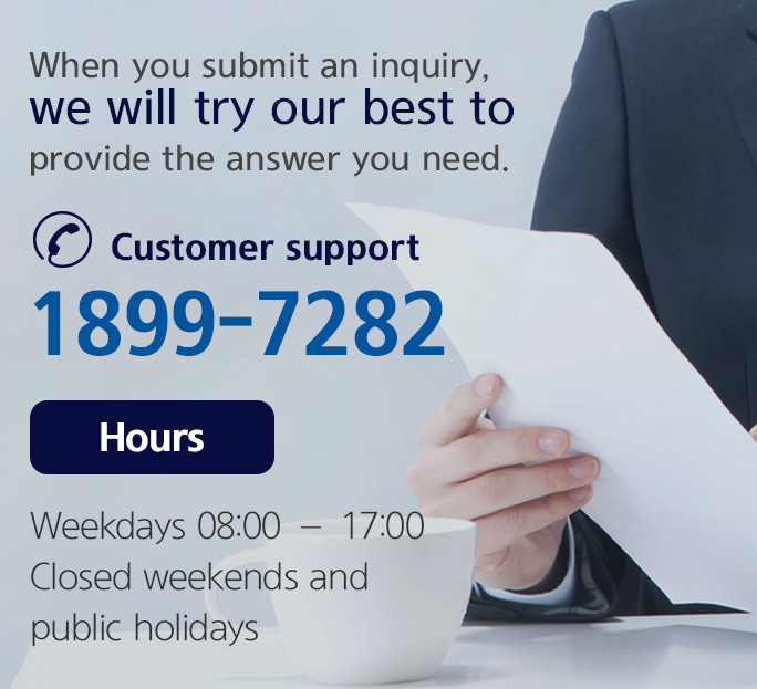 When you submit an inquiry, we will try our best to provide the answer you need. Customer support 1899-7282 Hours Weekdays 08:00 – 17:00 Closed weekends and public holidays